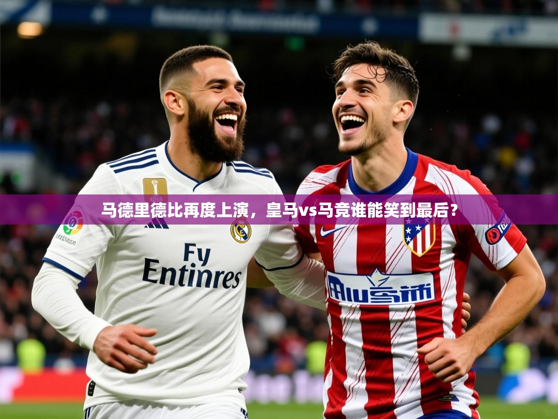 2025爱游戏体育(中国)官方网站马德里德比再度上演，皇马vs马竞谁能笑到最后？  第1张