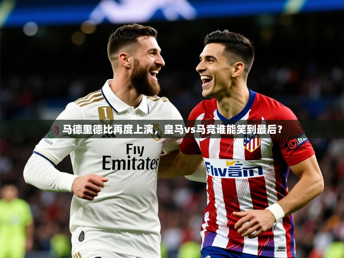 2025爱游戏体育(中国)官方网站马德里德比再度上演，皇马vs马竞谁能笑到最后？  第4张