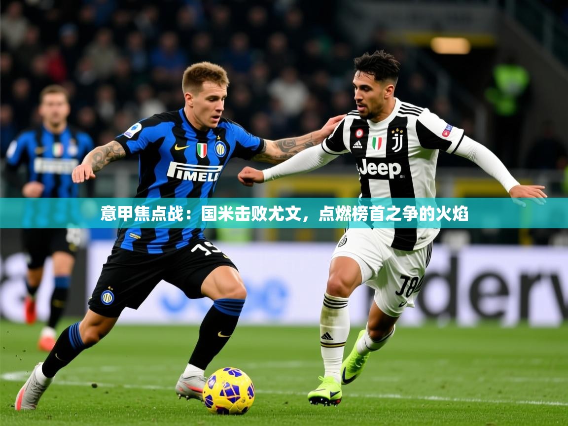 2025爱游戏体育在线注册意甲焦点战:国米击败尤文,点燃榜首之争的火焰 第3张