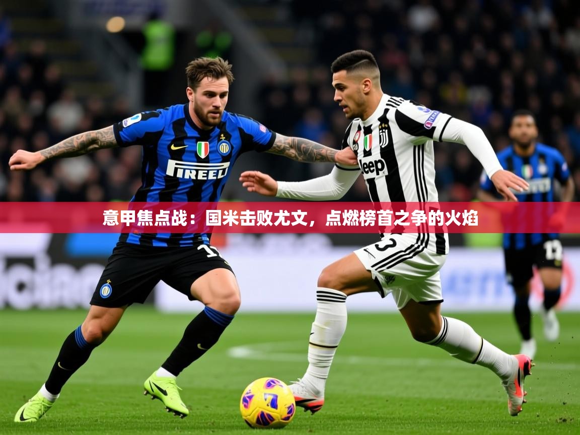 2025爱游戏体育在线注册意甲焦点战:国米击败尤文,点燃榜首之争的火焰 第4张