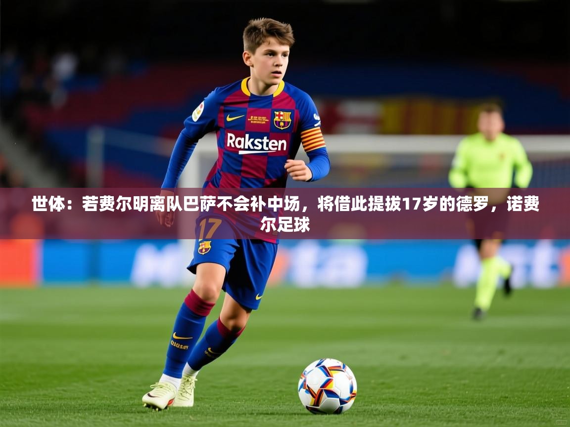 2025爱游戏体育注册官网世体:若费尔明离队巴萨不会补中场,将借此提拔17岁的德罗,诺费尔足球 第4张