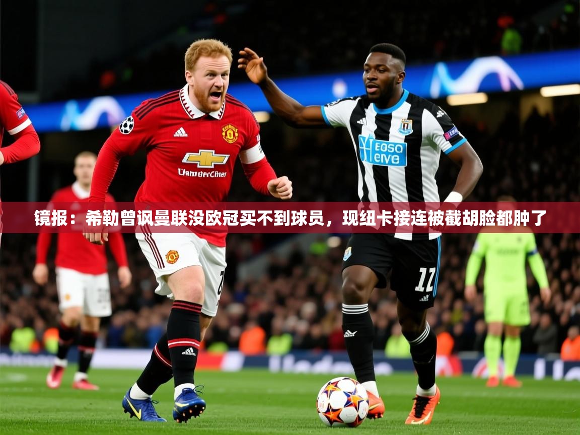 2025爱游戏体育注册优惠镜报：希勒曾讽曼联没欧冠买不到球员，现纽卡接连被截胡脸都肿了