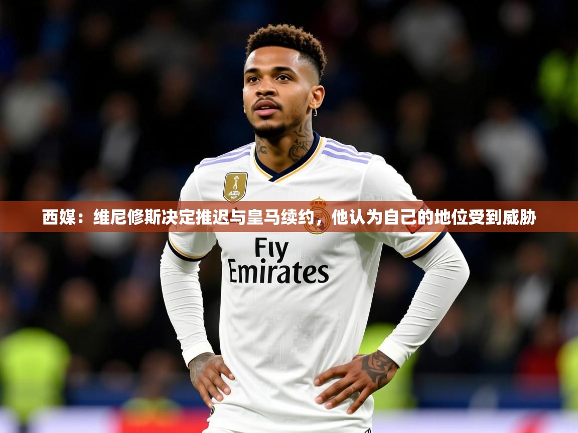 2025爱游戏体育在线app西媒:维尼修斯决定推迟与皇马续约,他认为自己的地位受到威胁 第1张