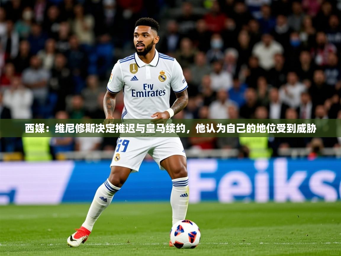 2025爱游戏体育在线app西媒:维尼修斯决定推迟与皇马续约,他认为自己的地位受到威胁 第2张