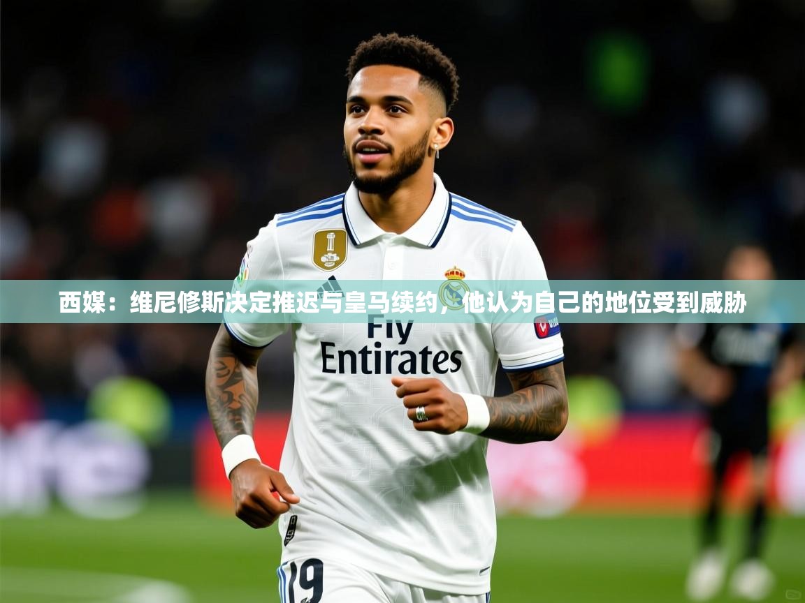 2025爱游戏体育在线app西媒:维尼修斯决定推迟与皇马续约,他认为自己的地位受到威胁 第4张