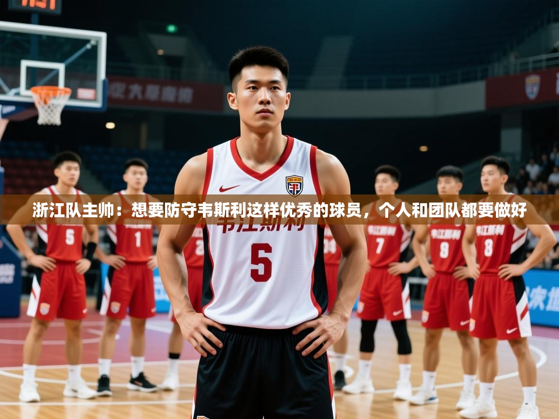 2025爱游戏体育注册活动浙江队主帅:想要防守韦斯利这样优秀的球员,个人和团队都要做好 第1张