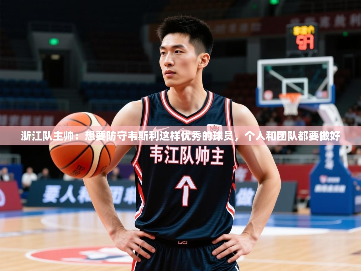 2025爱游戏体育注册活动浙江队主帅:想要防守韦斯利这样优秀的球员,个人和团队都要做好 第2张