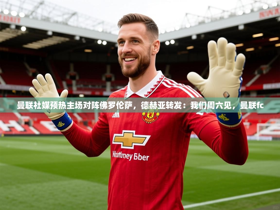 2025爱游戏体育在线曼联社媒预热主场对阵佛罗伦萨，德赫亚转发：我们周六见，曼联fc  第1张
