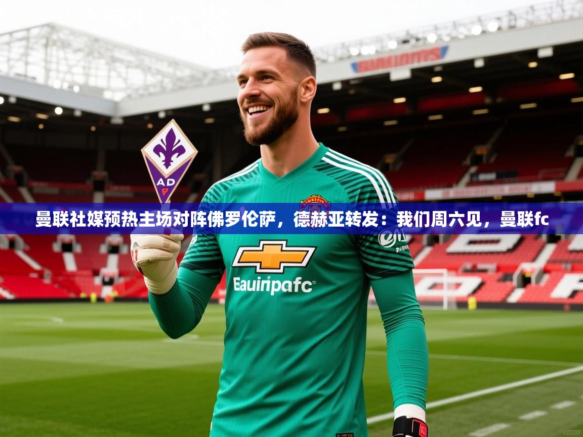 2025爱游戏体育在线曼联社媒预热主场对阵佛罗伦萨，德赫亚转发：我们周六见，曼联fc  第4张