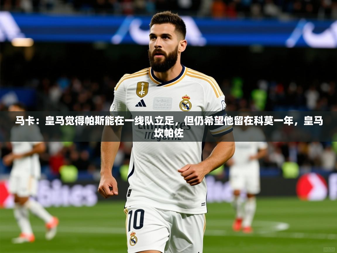 2025爱游戏体育平台门兴赞助商马卡：皇马觉得帕斯能在一线队立足，但仍希望他留在科莫一年，皇马坎帕佐  第2张