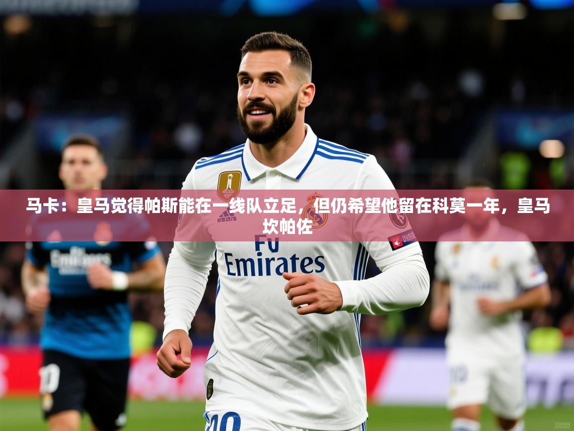 2025爱游戏体育平台门兴赞助商马卡：皇马觉得帕斯能在一线队立足，但仍希望他留在科莫一年，皇马坎帕佐  第3张