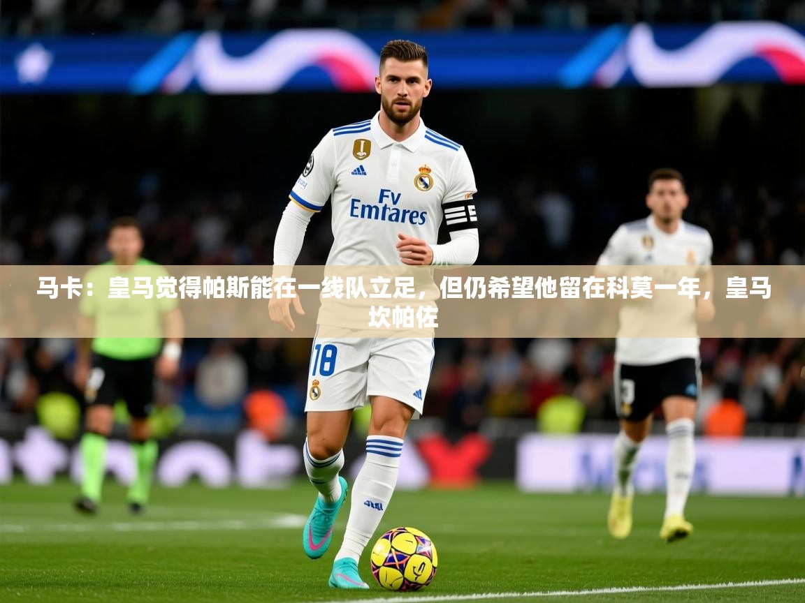 2025爱游戏体育平台门兴赞助商马卡：皇马觉得帕斯能在一线队立足，但仍希望他留在科莫一年，皇马坎帕佐  第4张